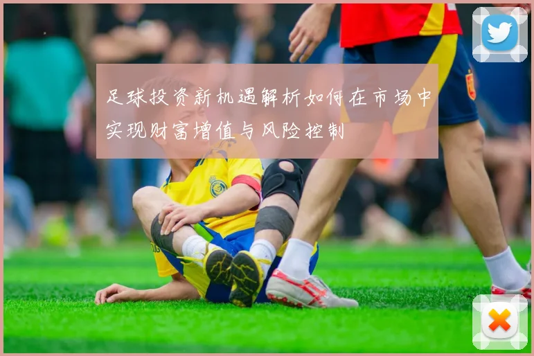 足球投资新机遇解析如何在市场中实现财富增值与风险控制