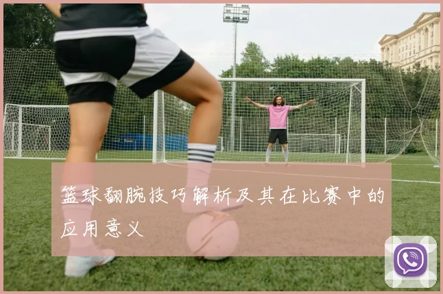 篮球翻腕技巧解析及其在比赛中的应用意义