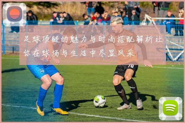 足球项链的魅力与时尚搭配解析让你在球场与生活中尽显风采