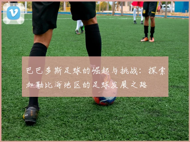 巴巴多斯足球的崛起与挑战：探索加勒比海地区的足球发展之路